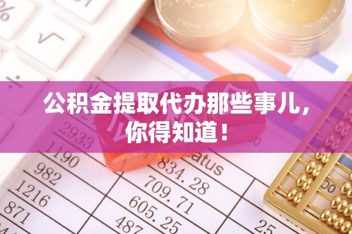 蔚县公积金提取代办那些事儿，你得知道！