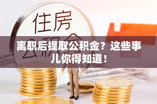 蔚县离职后提取公积金？这些事儿你得知道！