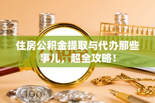 蔚县住房公积金提取与代办那些事儿，超全攻略！