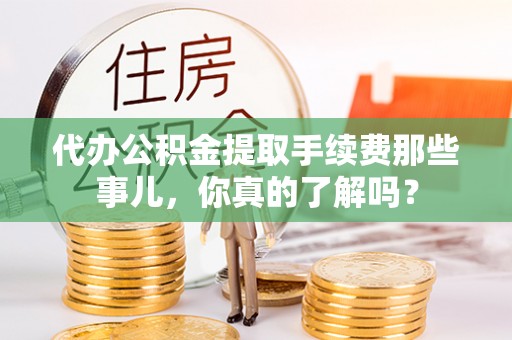 蔚县代办公积金提取手续费那些事儿，你真的了解吗？