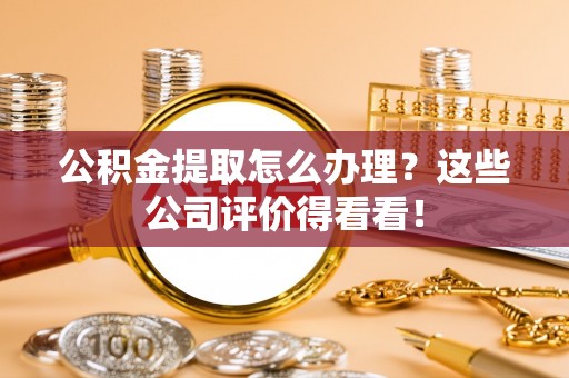 蔚县公积金提取怎么办理？这些公司评价得看看！