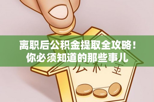 蔚县离职后公积金提取全攻略！你必须知道的那些事儿
