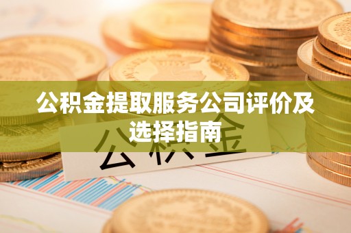 蔚县公积金提取服务公司评价及选择指南