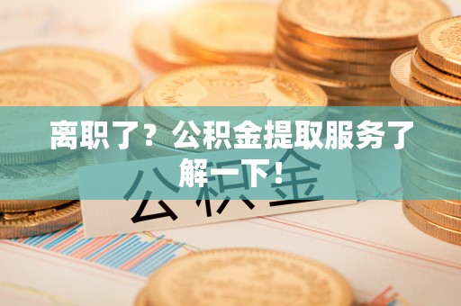 蔚县离职了？公积金提取服务了解一下！
