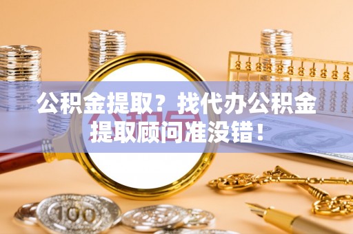 蔚县公积金提取？找代办公积金提取顾问准没错！