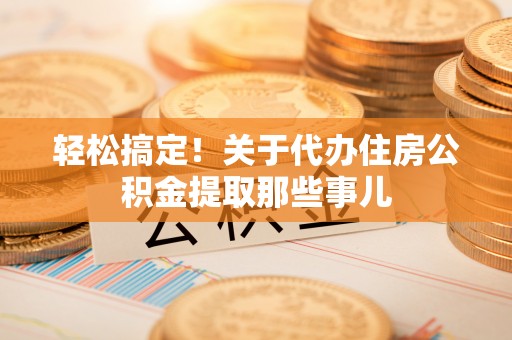 蔚县轻松搞定！关于代办住房公积金提取那些事儿