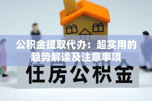 蔚县公积金提取代办：超实用的趋势解读及注意事项