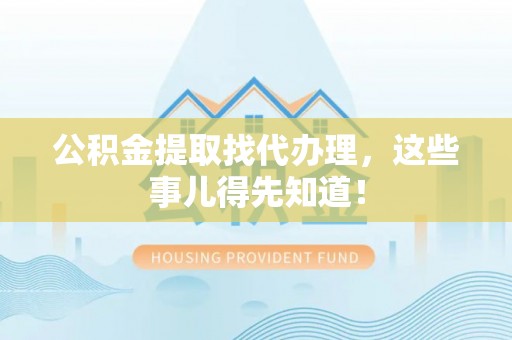 蔚县公积金提取找代办理，这些事儿得先知道！