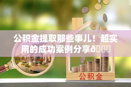 蔚县公积金提取那些事儿！超实用的成功案例分享😎