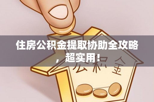 蔚县住房公积金提取协助全攻略，超实用！