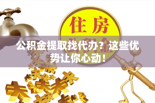 蔚县公积金提取找代办？这些优势让你心动！