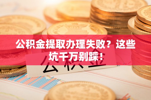 蔚县公积金提取办理失败？这些坑千万别踩！