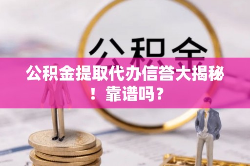 蔚县公积金提取代办信誉大揭秘！靠谱吗？