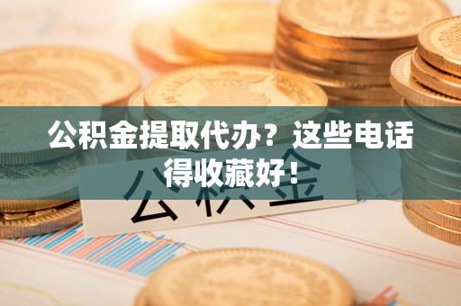 蔚县公积金提取代办？这些电话得收藏好！