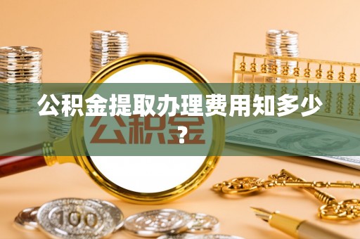 蔚县公积金提取办理费用知多少？