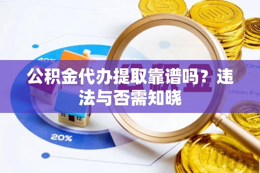 蔚县公积金代办提取靠谱吗？违法与否需知晓