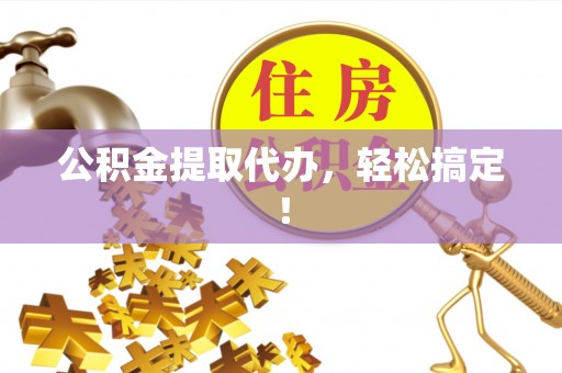 蔚县公积金提取代办，轻松搞定！