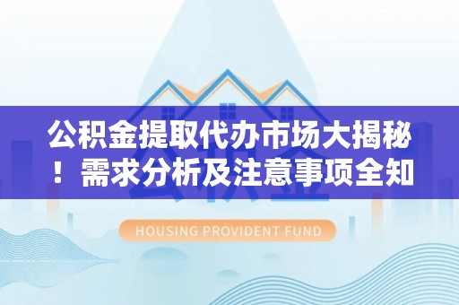 蔚县公积金提取代办市场大揭秘！需求分析及注意事项全知道
