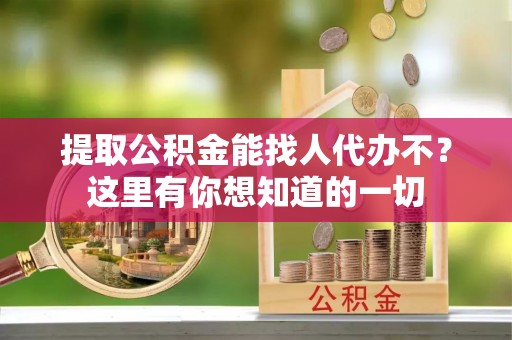 蔚县提取公积金能找人代办不？这里有你想知道的一切