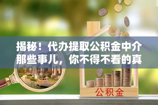 蔚县揭秘！代办提取公积金中介那些事儿，你不得不看的真相