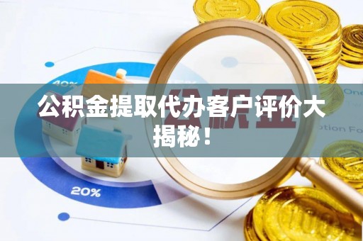 蔚县公积金提取代办客户评价大揭秘！