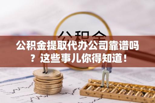蔚县公积金提取代办公司靠谱吗？这些事儿你得知道！