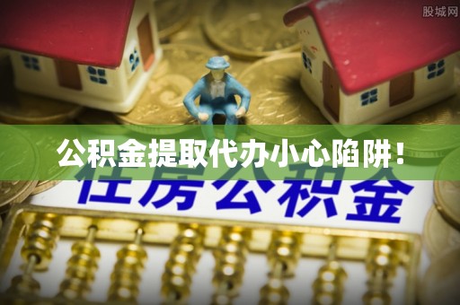 蔚县公积金提取代办小心陷阱！