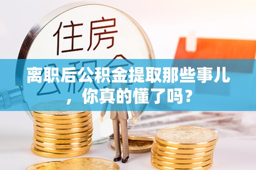 蔚县离职后公积金提取那些事儿，你真的懂了吗？