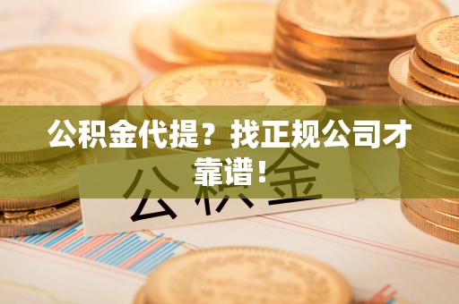 蔚县公积金代提？找正规公司才靠谱！