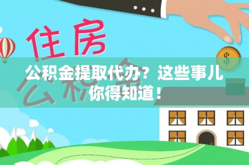 蔚县公积金提取代办？这些事儿你得知道！
