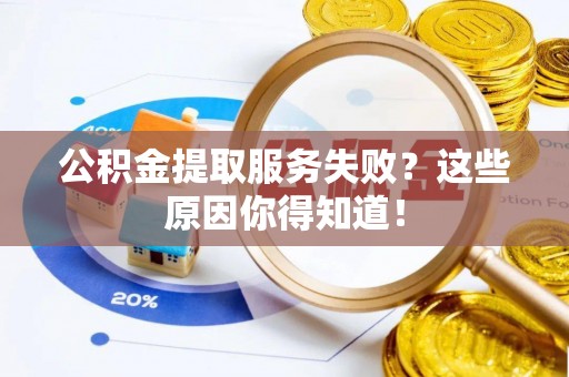 蔚县公积金提取服务失败？这些原因你得知道！