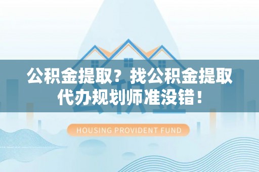 蔚县公积金提取？找公积金提取代办规划师准没错！