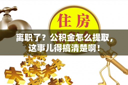 蔚县离职了？公积金怎么提取，这事儿得搞清楚啊！