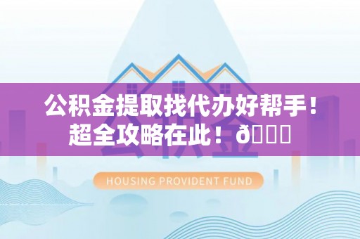 蔚县公积金提取找代办好帮手！超全攻略在此！😎