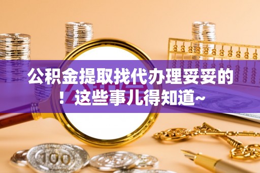蔚县公积金提取找代办理妥妥的！这些事儿得知道~