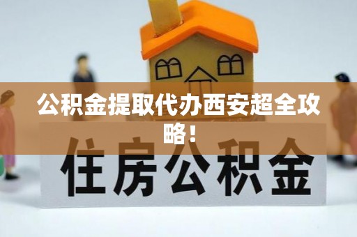 蔚县公积金提取代办西安超全攻略！
