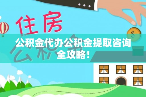 蔚县公积金代办公积金提取咨询全攻略！