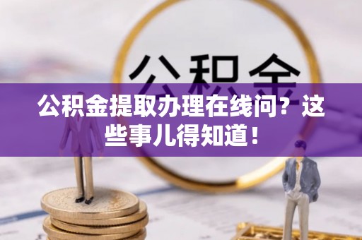 蔚县公积金提取办理在线问？这些事儿得知道！