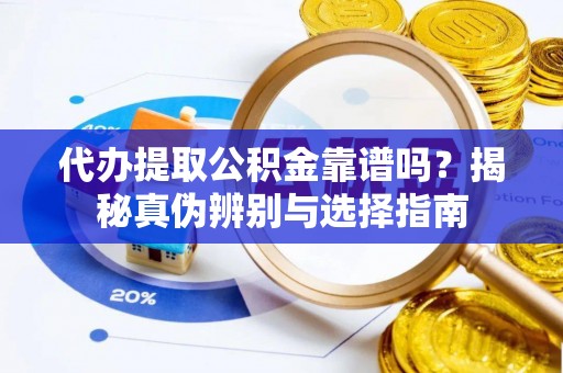 蔚县代办提取公积金靠谱吗？揭秘真伪辨别与选择指南