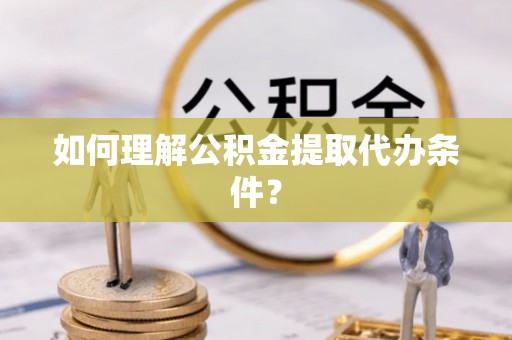蔚县如何理解公积金提取代办条件？