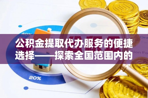 蔚县公积金提取代办服务的便捷选择——探索全国范围内的优质服务提供商