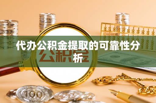 蔚县代办公积金提取的可靠性分析