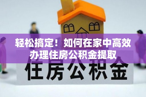 蔚县轻松搞定！如何在家中高效办理住房公积金提取