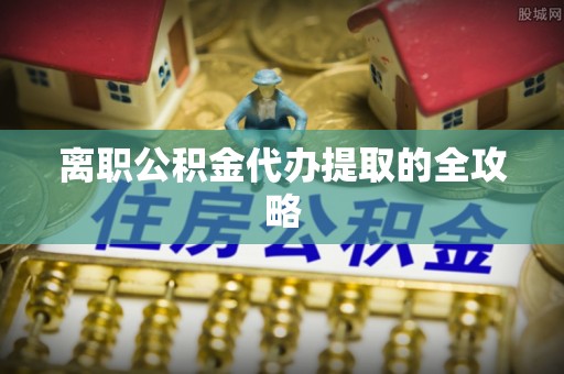 蔚县离职公积金代办提取的全攻略