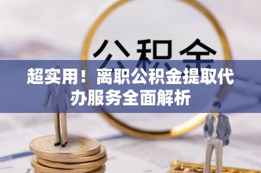 蔚县超实用！离职公积金提取代办服务全面解析
