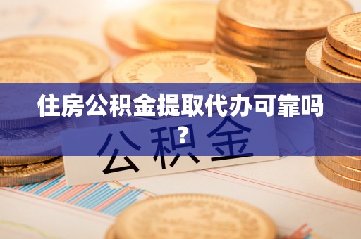 蔚县住房公积金提取代办可靠吗？