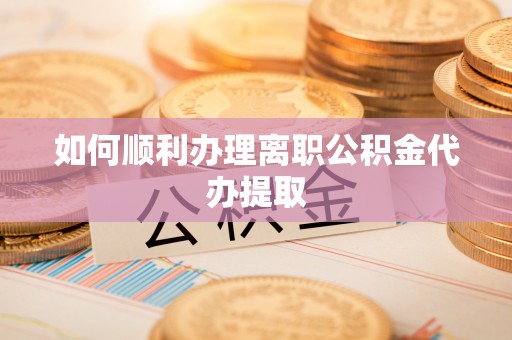蔚县如何顺利办理离职公积金代办提取