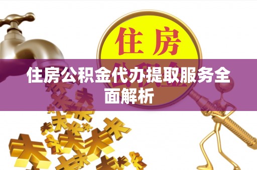蔚县住房公积金代办提取服务全面解析