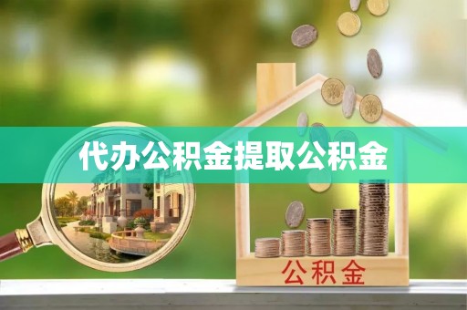蔚县代办公积金提取公积金