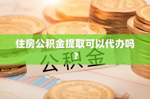 蔚县住房公积金提取可以代办吗？